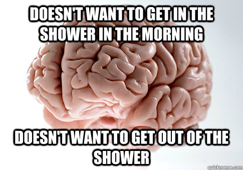 Doesn't want to get in the shower in the morning Doesn't want to get out of the shower  Scumbag Brain