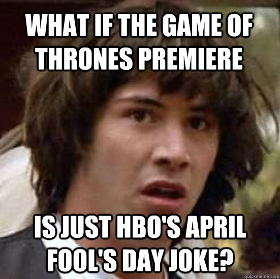 what if the game of thrones premiere is just hbo's april fool's day joke?  conspiracy keanu