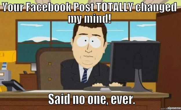 YOUR FACEBOOK POST TOTALLY CHANGED MY MIND!                   SAID NO ONE, EVER.                 aaaand its gone