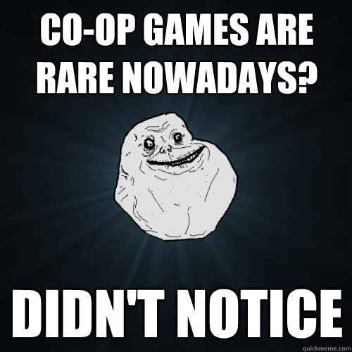 co-op games are rare nowadays? Didn't notice - co-op games are rare nowadays? Didn't notice  Forever Alone