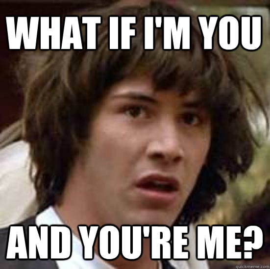 What if i'm you and you're me?  conspiracy keanu