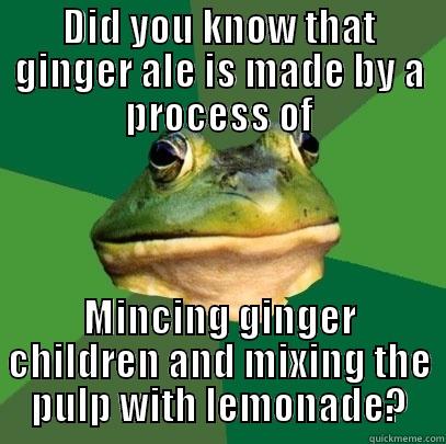 DID YOU KNOW THAT GINGER ALE IS MADE BY A PROCESS OF MINCING GINGER CHILDREN AND MIXING THE PULP WITH LEMONADE? Foul Bachelor Frog