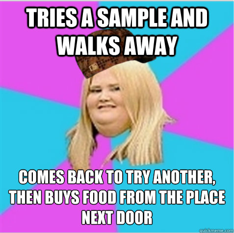 tries a sample and walks away comes back to try another, then buys food from the place next door  scumbag fat girl