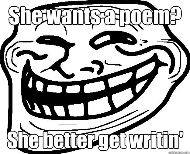 She wants a poem? She better get writin' - She wants a poem? She better get writin'  Trollface