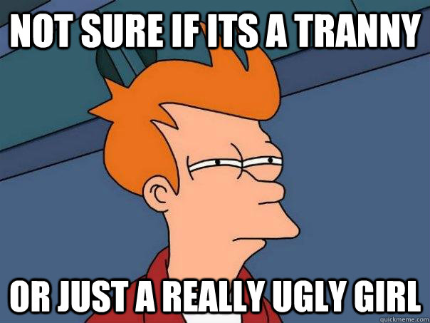 Not sure if its a tranny Or just a really ugly girl  Futurama Fry