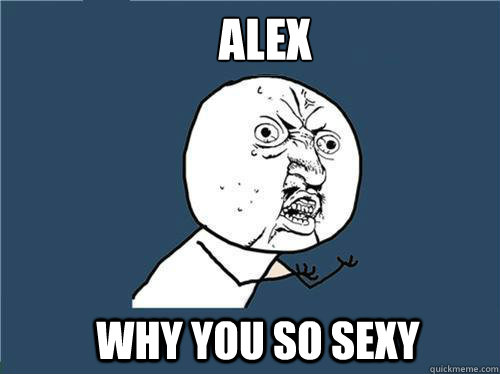 Alex why you so sexy  Why you no