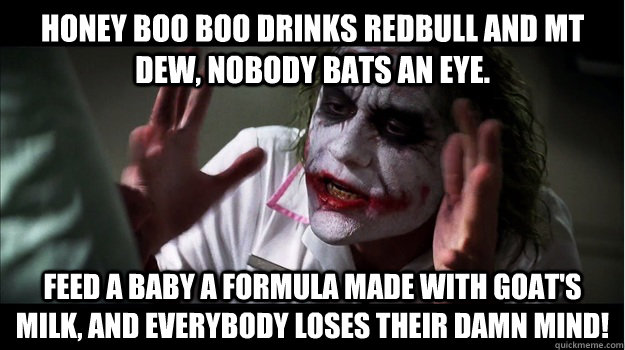 Honey Boo Boo drinks Redbull and Mt Dew, nobody bats an eye. Feed a baby a formula made with goat's milk, and everybody loses their damn mind!  Joker Mind Loss