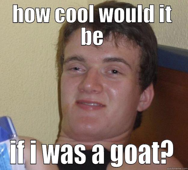 HOW COOL WOULD IT BE IF I WAS A GOAT? 10 Guy