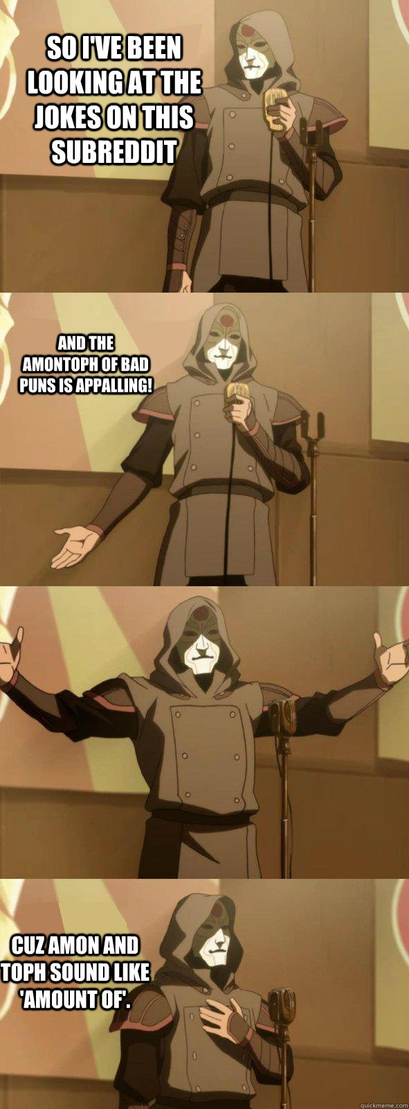 So I've been looking at the jokes on this subreddit Cuz Amon and Toph sound like 'amount of'. And the AmonToph of bad puns is appalling!  Bad Joke Amon