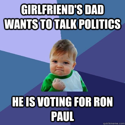 Girlfriend's dad wants to talk politics He is voting for ron paul  Success Kid