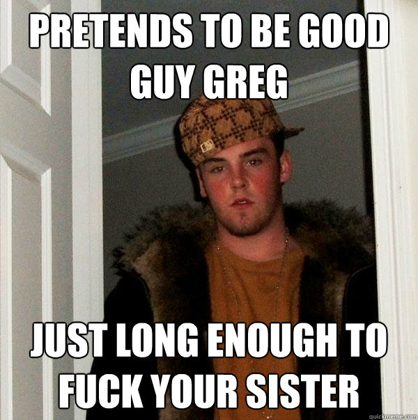 pretends to be good guy greg just long enough to fuck your sister - pretends to be good guy greg just long enough to fuck your sister  Scumbag Steve