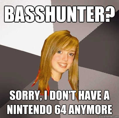 basshunter? sorry, i don't have a nintendo 64 anymore  Musically Oblivious 8th Grader