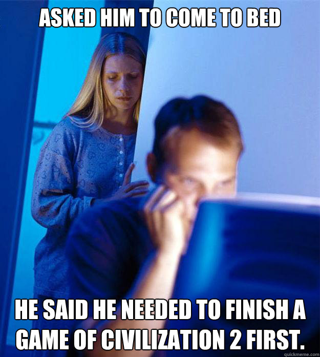 Asked him to come to bed he said he needed to finish a game of Civilization 2 first.  Redditors Wife