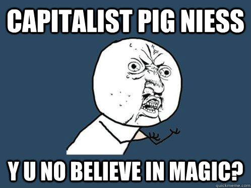 capitalist pig niess y u no believe in magic?  Y U No