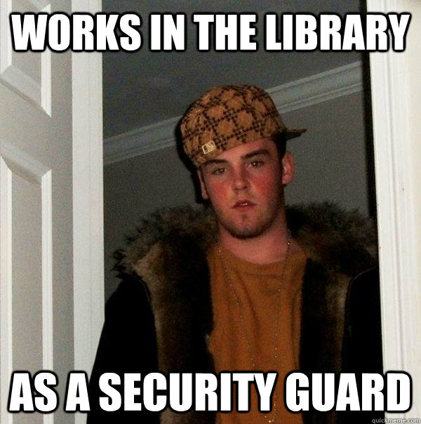 works in the library as a Security Guard  Scumbag Steve