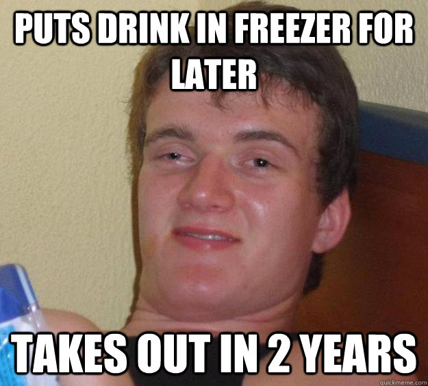 puts drink in freezer for later takes out in 2 years  10 Guy