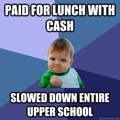 Paid for lunch with cash slowed down entire upper school  Success Kid