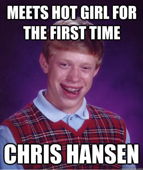 Meets hot girl for the first time Chris Hansen - Meets hot girl for the first time Chris Hansen  Bad Luck Brian