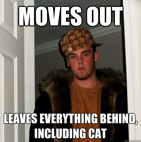 moves out leaves everything behind,
including cat  Scumbag Steve