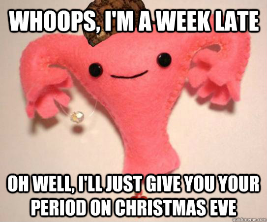 Whoops, I'm a week late Oh well, I'll just give you your period on Christmas Eve  Scumbag Uterus