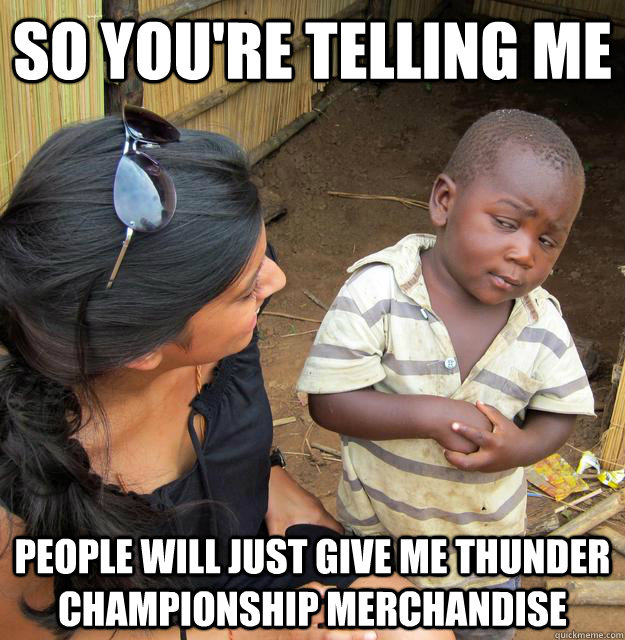 So you're telling me  people will just give me thunder championship merchandise  - So you're telling me  people will just give me thunder championship merchandise   Skeptical Third World Kid