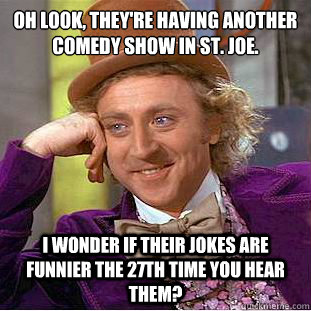 Oh look, they're having another comedy show in St. Joe.
 I wonder if their jokes are funnier the 27th time you hear them?  Condescending Wonka