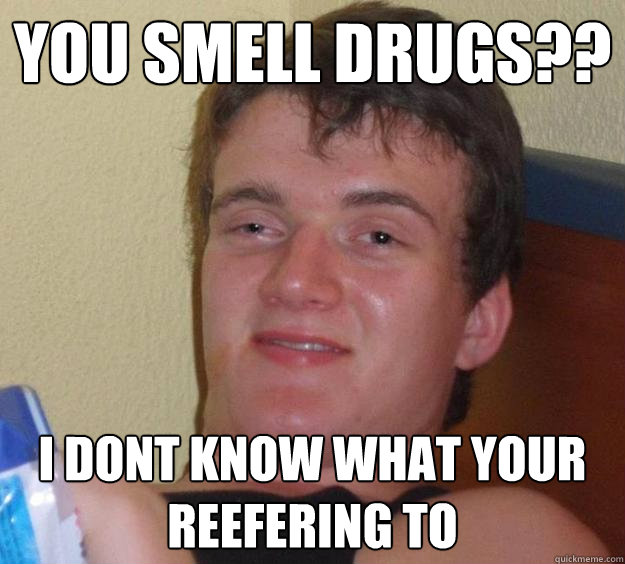 you smell drugs?? I dont know what your reefering to  10 Guy