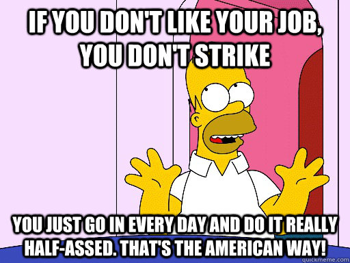 if you don't like your job, you don't strike you just go in every day and do it really half-assed. That's the American way! - if you don't like your job, you don't strike you just go in every day and do it really half-assed. That's the American way!  Topical Advice Homer