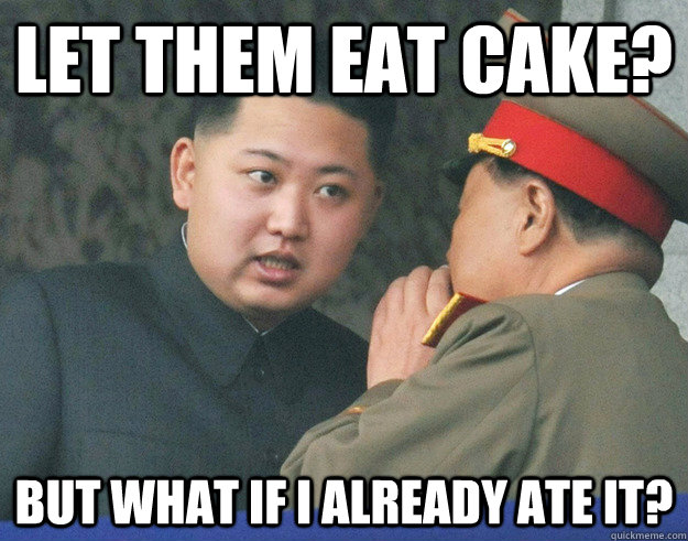 Let them eat cake? But what if I already ate it?  Hungry Kim Jong Un