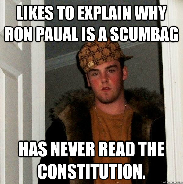 Likes to explain why Ron Paual is a Scumbag Has never read the Constitution.   Scumbag Steve