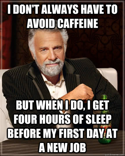 I don't always have to avoid caffeine But when I do, I get four hours of sleep before my first day at a new job  The Most Interesting Man In The World