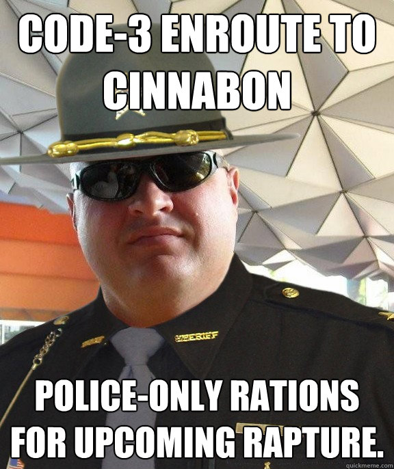 Code-3 enroute to Cinnabon Police-only rations for upcoming rapture.  Scumbag sheriff