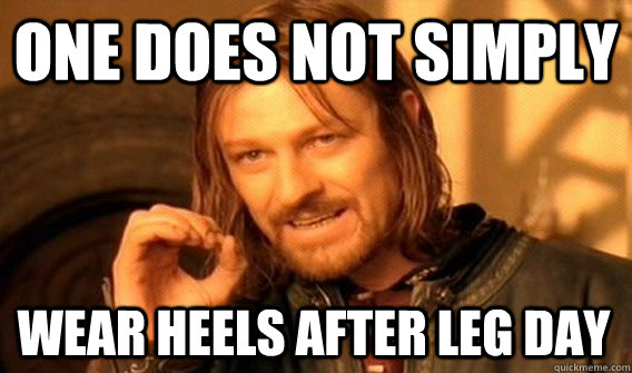 ONE DOES NOT SIMPLY WEAR HEELS AFTER LEG DAY  One Does Not Simply