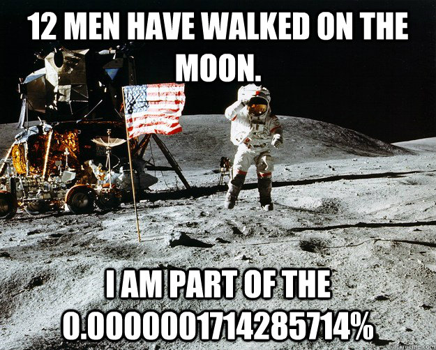 12 men have walked on the moon. I am part of the 0.0000001714285714%  Unimpressed Astronaut