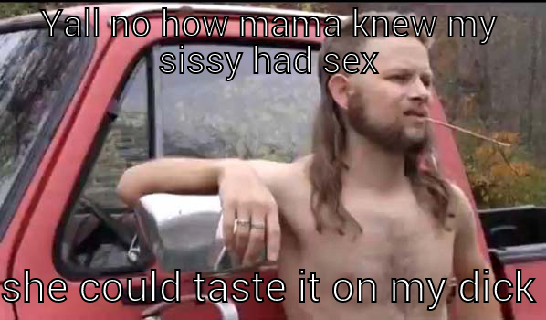 YALL NO HOW MAMA KNEW MY SISSY HAD SEX SHE COULD TASTE IT ON MY DICK Almost Politically Correct Redneck