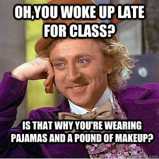 Oh,you woke up late for class? Is that why you're wearing pajamas and a pound of makeup?  Condescending Wonka