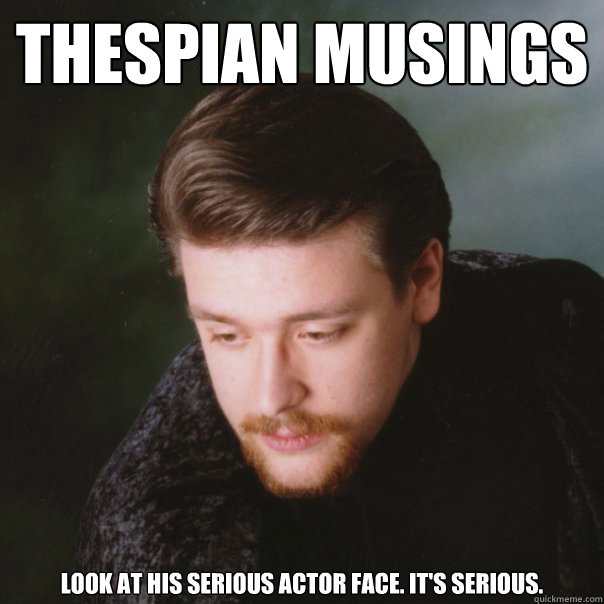 thespian musings look at his serious actor face. it's serious. - thespian musings look at his serious actor face. it's serious.  Thespian musings