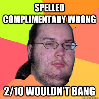 Spelled complimentary wrong 2/10 wouldn't bang - Spelled complimentary wrong 2/10 wouldn't bang  Butthurt Dweller