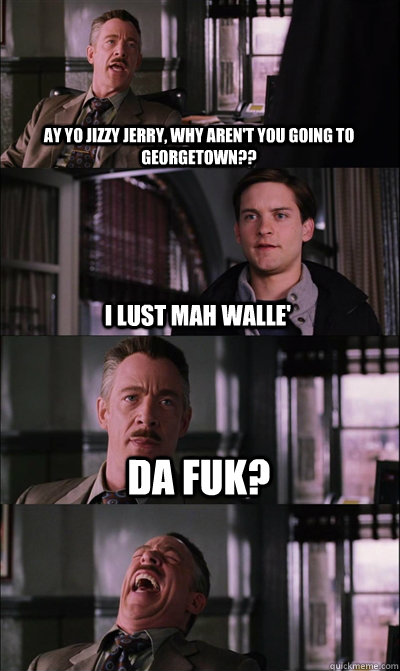 Ay yo Jizzy Jerry, why aren't you going to Georgetown?? I lust mah walle' da fuk?   JJ Jameson