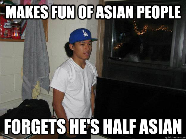 Makes fun of asian people Forgets he's half asian  