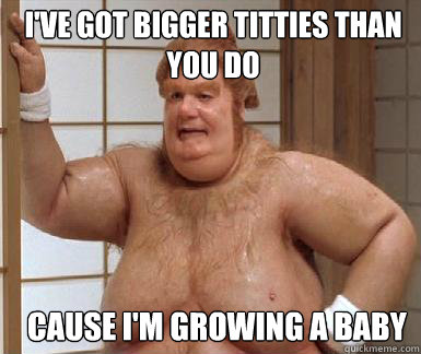 I'VE GOT BIGGER TITTIES THAN YOU DO CAUSE I'M GROWING A BABY  Fat Bastard