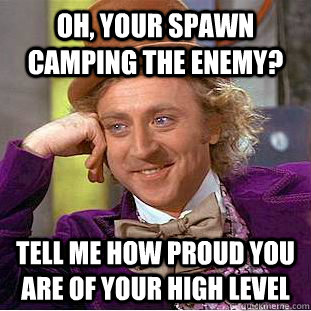 Oh, your spawn camping the enemy? Tell me how proud you are of your high level  Condescending Wonka