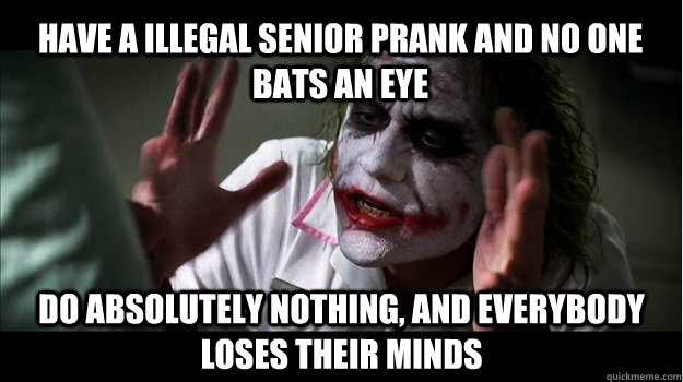 Have a illegal senior prank and no one bats an eye do absolutely nothing, and everybody loses their minds  Joker Mind Loss