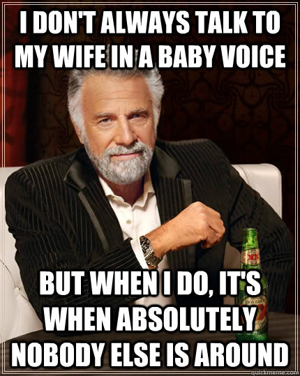 I don't always talk to my wife in a baby voice but when i do, it's when absolutely nobody else is around  The Most Interesting Man In The World