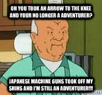 Oh you took an arrow to the knee and your no longer a adventurer? Japanese machine guns took off my shins and I'm still an adventurer!!! - Oh you took an arrow to the knee and your no longer a adventurer? Japanese machine guns took off my shins and I'm still an adventurer!!!  Badass cotton hill