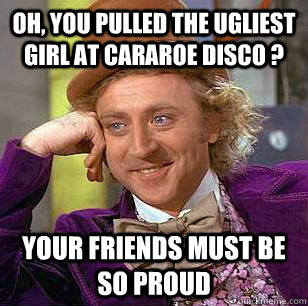 Oh, you pulled the ugliest girl at cararoe disco ? Your friends must be so proud  - Oh, you pulled the ugliest girl at cararoe disco ? Your friends must be so proud   Condescending Wonka