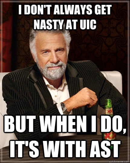 I don't always get nasty at UIC but when I do, it's with AST  The Most Interesting Man In The World