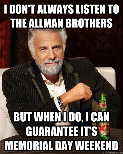 I don't always listen to The Allman Brothers but when I do, I can guarantee it's Memorial Day Weekend - I don't always listen to The Allman Brothers but when I do, I can guarantee it's Memorial Day Weekend  The Most Interesting Man In The World