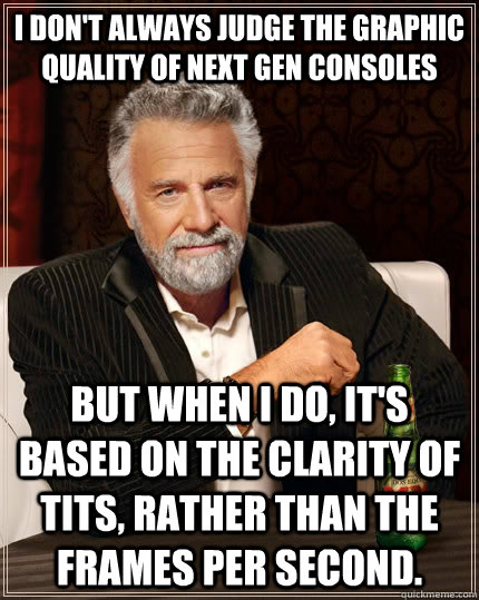 I don't always judge the graphic quality of next gen consoles but when I do, it's based on the clarity of tits, rather than the frames per second.   The Most Interesting Man In The World