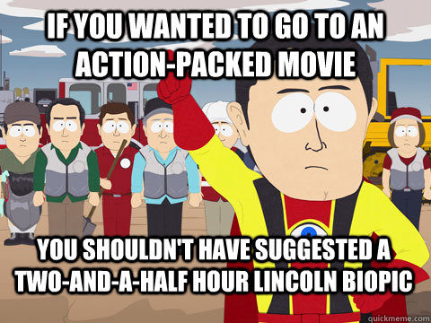 If you wanted to go to an action-packed movie You shouldn't have suggested a two-and-a-half hour Lincoln biopic  Captain Hindsight